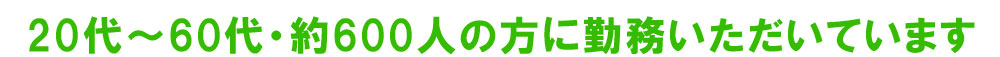 20代～60代・約600人の方に勤務いただいています