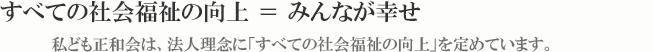 『すべての社会福祉向上＝みんなが幸せ』 | 私ども正和会は、法人理念に『すべての社会福祉の向上』を定めています。